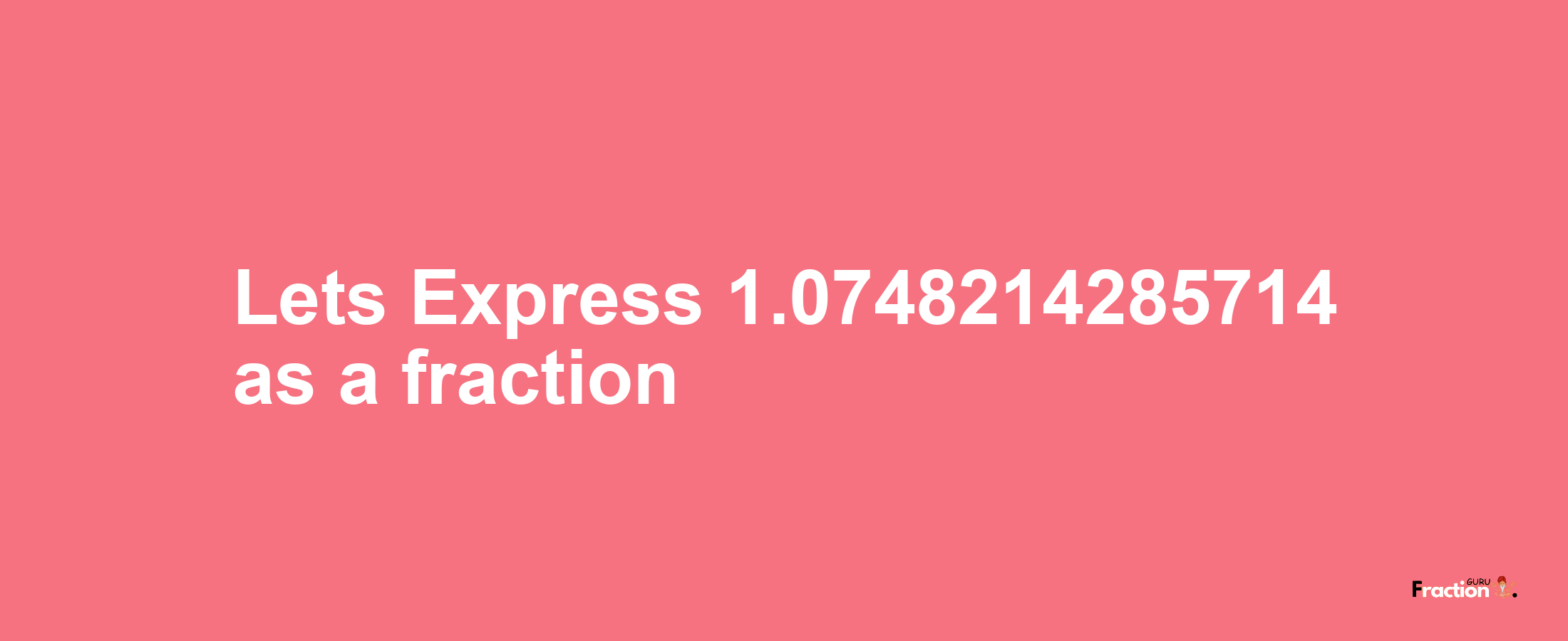Lets Express 1.0748214285714 as afraction
